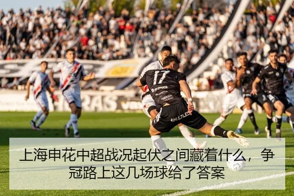 上海申花中超战况起伏之间藏着什么，争冠路上这几场球给了答案